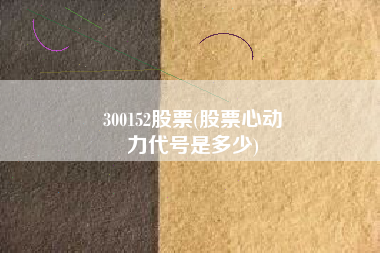 300152股票(股票心动
力代号是多少) 300152股票(股票心动
力代号是多少)