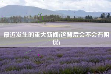 最近发生的重大新闻(这背后会不会有阴谋)