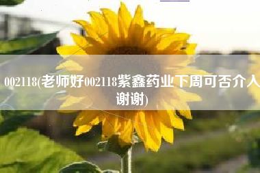 002118(老师好002118紫鑫药业下周可否介入谢谢)
