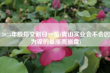 2023年股指交割日一览(青山实业会不会因为镍的暴涨而崩盘)