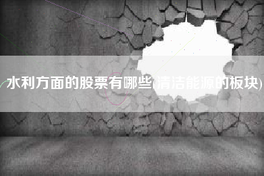 水利方面的股票有哪些(清洁能源的板块)