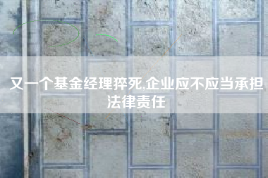 又一个基金经理猝死,企业应不应当承担法律责任