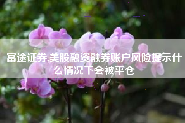 详细阅读:富途证券,美股融资融券账户风险提示什么情况下会被平仓 富途证券,美股融资融券账户风险提示什么情况下会被平仓