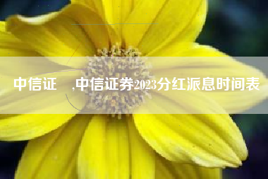 详细阅读:中信证劵,中信证券2023分红派息时间表 中信证劵,中信证券2023分红派息时间表