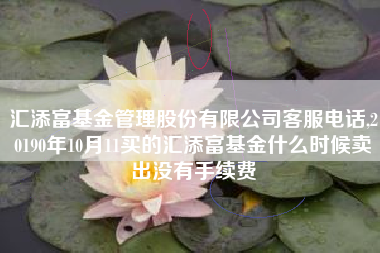 详细阅读:汇添富基金管理股份有限公司客服电话,20190年10月11买的汇添富基金什么时候卖出没有手续费 汇添富基金管理股份有限公司客服电话,20190年10月11买的汇添富基金什么时候卖出没有手续费