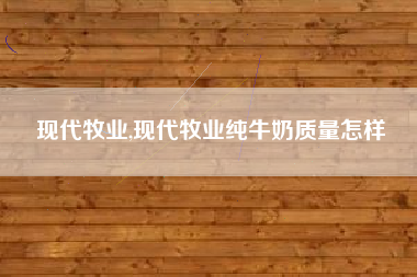 详细阅读:现代牧业,现代牧业纯牛奶质量怎样 现代牧业,现代牧业纯牛奶质量怎样