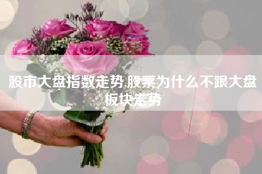 详细阅读:股市大盘指数走势,股票为什么不跟大盘板块走势 股市大盘指数走势,股票为什么不跟大盘板块走势