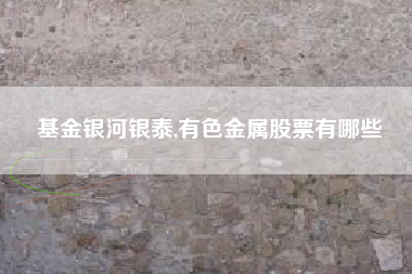 基金银河银泰,有色金属股票有哪些
