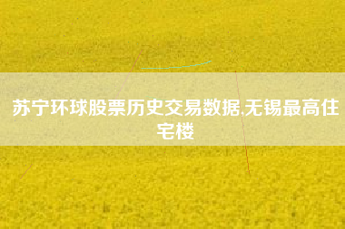 苏宁环球股票历史交易数据,无锡最高住宅楼