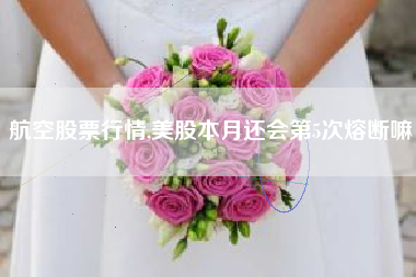 航空股票行情,美股本月还会第5次熔断嘛