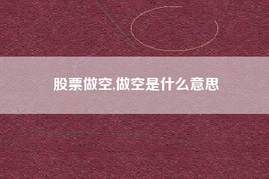 股票做空,做空是什么意思