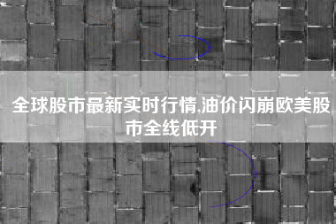 详细阅读:全球股市最新实时行情,油价闪崩欧美股市全线低开 全球股市最新实时行情,油价闪崩欧美股市全线低开