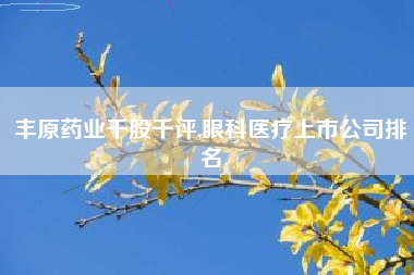 详细阅读:丰原药业千股千评,眼科医疗上市公司排名 丰原药业千股千评,眼科医疗上市公司排名