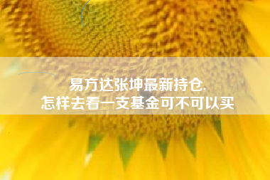 易方达张坤最新持仓,
怎样去看一支基金可不可以买