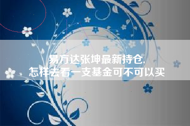 易方达张坤最新持仓,
怎样去看一支基金可不可以买