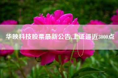 华映科技股票最新公告,上证逼近3000点