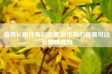 值得长期持有的股票,做市商的股票可以长期持有吗