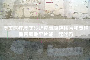 奥美医疗,奥美沙坦酯氢氯噻嗪片和苯磺酸氨氯地平片能一起吃吗