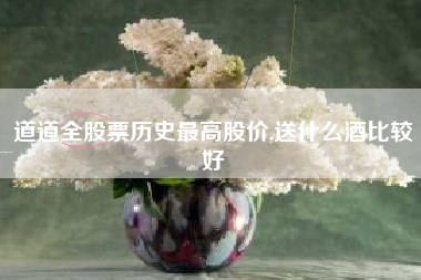 道道全股票历史最高股价,送什么酒比较好