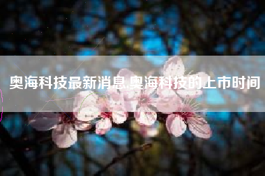 奥海科技最新消息,奥海科技的上市时间