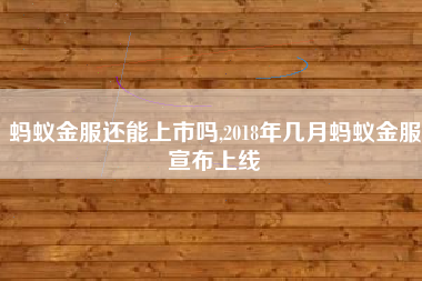 蚂蚁金服还能上市吗,2018年几月蚂蚁金服宣布上线