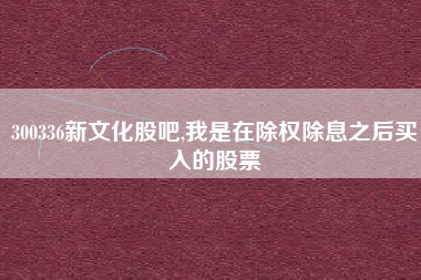 300336新文化股吧,我是在除权除息之后买入的股票