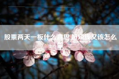 股票两天一板什么意思,超短线又该怎么做