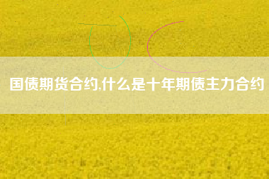 国债期货合约,什么是十年期债主力合约