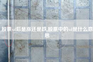 股票xd后是涨还是跌,股票中的xd是什么意思