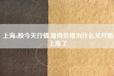 上海a股今天行情,猪肉价格为什么又开始上涨了