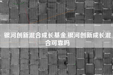 银河创新混合成长基金,银河创新成长混合可靠吗