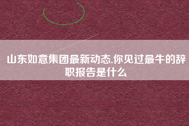 详细阅读:山东如意集团最新动态,你见过最牛的辞职报告是什么 山东如意集团最新动态,你见过最牛的辞职报告是什么