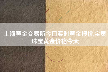 上海黄金交易所今日实时黄金报价,宝灵珠宝黄金价格今天