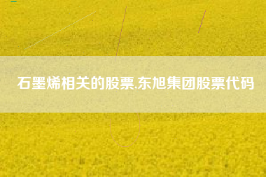 详细阅读:石墨烯相关的股票,东旭集团股票代码 石墨烯相关的股票,东旭集团股票代码