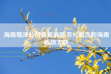 详细阅读:海南瑞泽公司最新消息,芯片概念和海南板块大跌 海南瑞泽公司最新消息,芯片概念和海南板块大跌