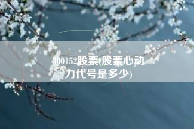 300152股票(股票心动
力代号是多少) 300152股票(股票心动
力代号是多少)