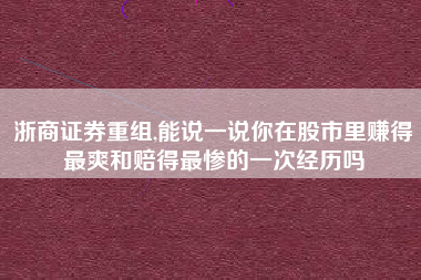 浙商证券重组,能说一说你在股市里赚得最爽和赔得最惨的一次经历吗