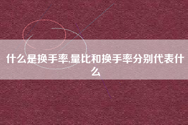什么是换手率,量比和换手率分别代表什么