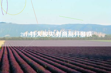 2019特大股灾,券商高开暴跌