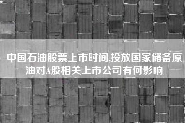 中国石油股票上市时间,投放国家储备原油对A股相关上市公司有何影响