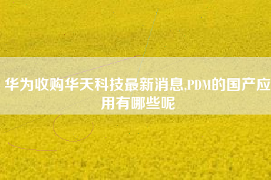 华为收购华天科技最新消息,PDM的国产应用有哪些呢