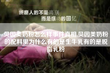 贝因美奶粉怎么样事件真相,贝因美奶粉的配料里为什么有的是生牛乳有的是脱脂乳粉