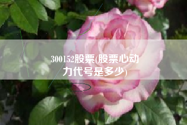 300152股票(股票心动
力代号是多少) 300152股票(股票心动
力代号是多少)