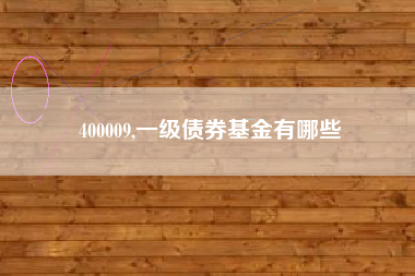 详细阅读:400009,一级债券基金有哪些 400009,一级债券基金有哪些