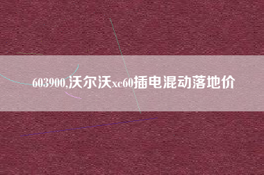 详细阅读:603900,沃尔沃xc60插电混动落地价 603900,沃尔沃xc60插电混动落地价