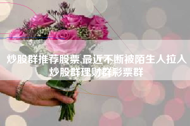 炒股群推荐股票,最近不断被陌生人拉入炒股群理财群彩票群