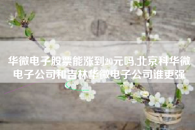 华微电子股票能涨到20元吗,北京科华微电子公司和吉林华微电子公司谁更强