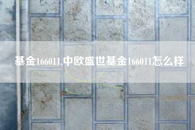 基金166011,中欧盛世基金166011怎么样