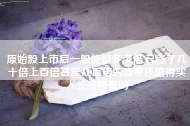 原始股上市后一般能翻多少倍,已涨了几十倍上百倍甚至几百倍的股票还值得买入长期持有吗