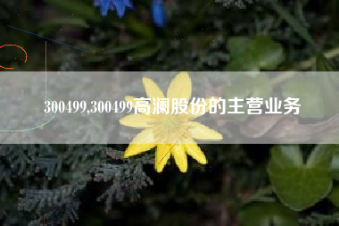 300499,300499高澜股份的主营业务